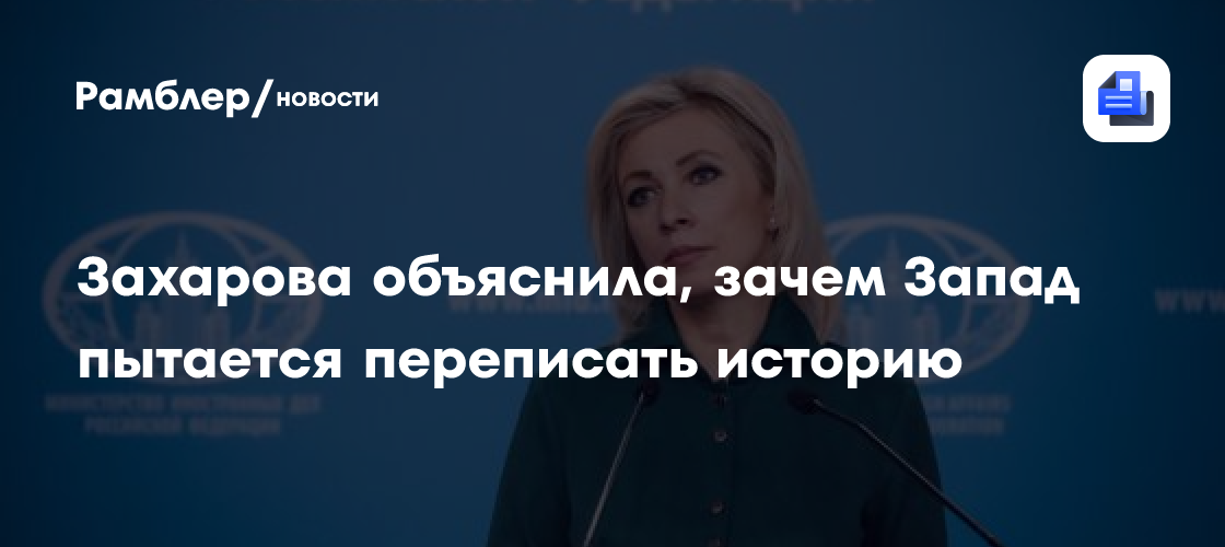 Захарова объяснила, зачем Запад пытается переписать историю