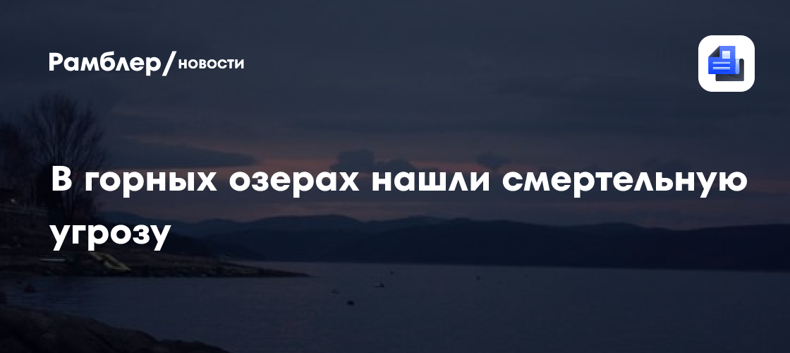 Ученые нашли смертельную угрозу в горных озерах