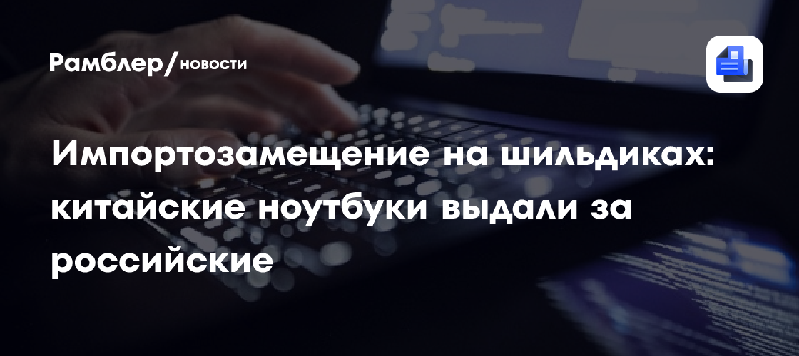Импортозамещение на шильдиках: китайские ноутбуки выдали за российские