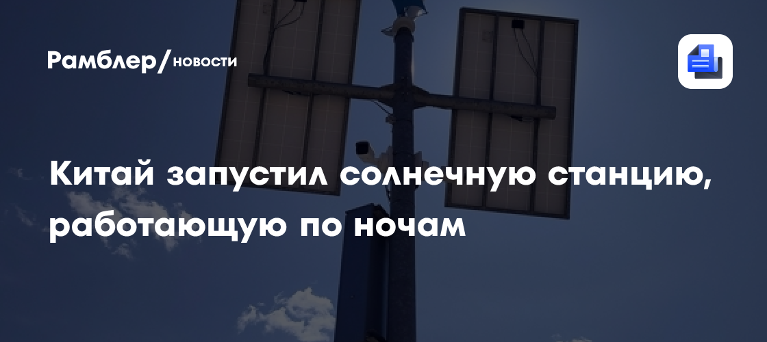 Китай запустил солнечную станцию, работающую по ночам