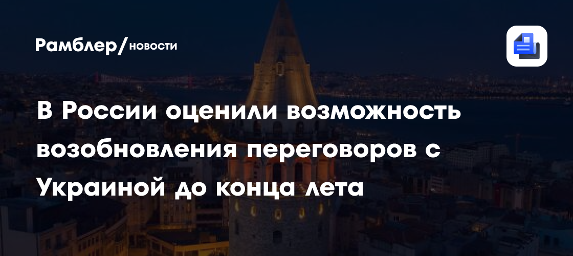 В России оценили возможность возобновления переговоров с Украиной до конца лета