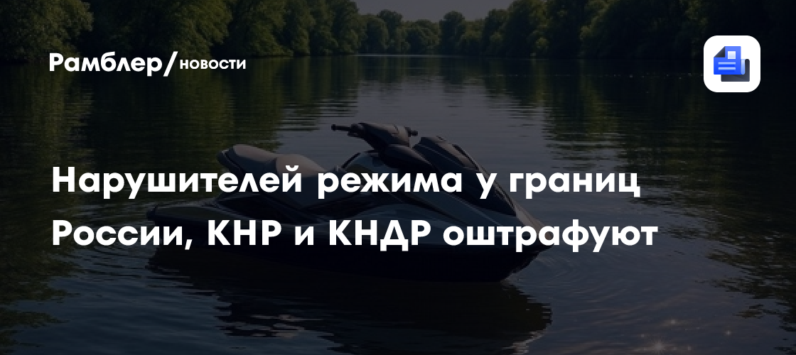 Нарушителей режима у границ России, КНР и КНДР оштрафуют