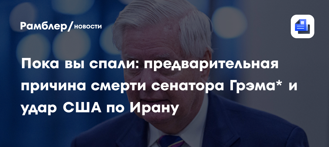 Пока вы спали: предварительная причина смерти сенатора Грэма* и удар США по Ирану