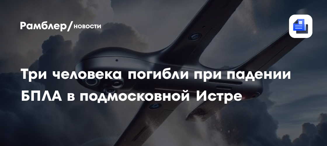 Три человека погибли при падении БПЛА в подмосковной Истре