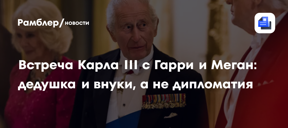 Встреча Карла III с Гарри и Меган: дедушка и внуки, а не дипломатия