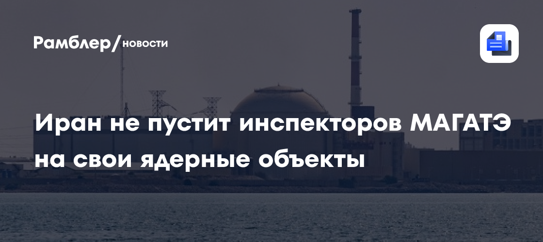 Иран не пустит инспекторов МАГАТЭ на свои ядерные объекты