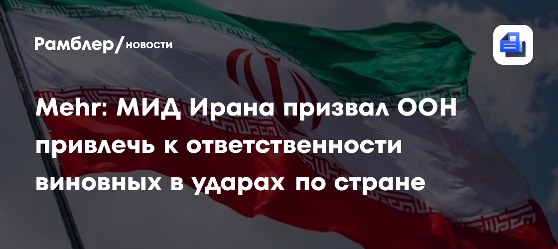 Mehr: МИД Ирана призвал ООН привлечь к ответственности виновных в ударах по стране