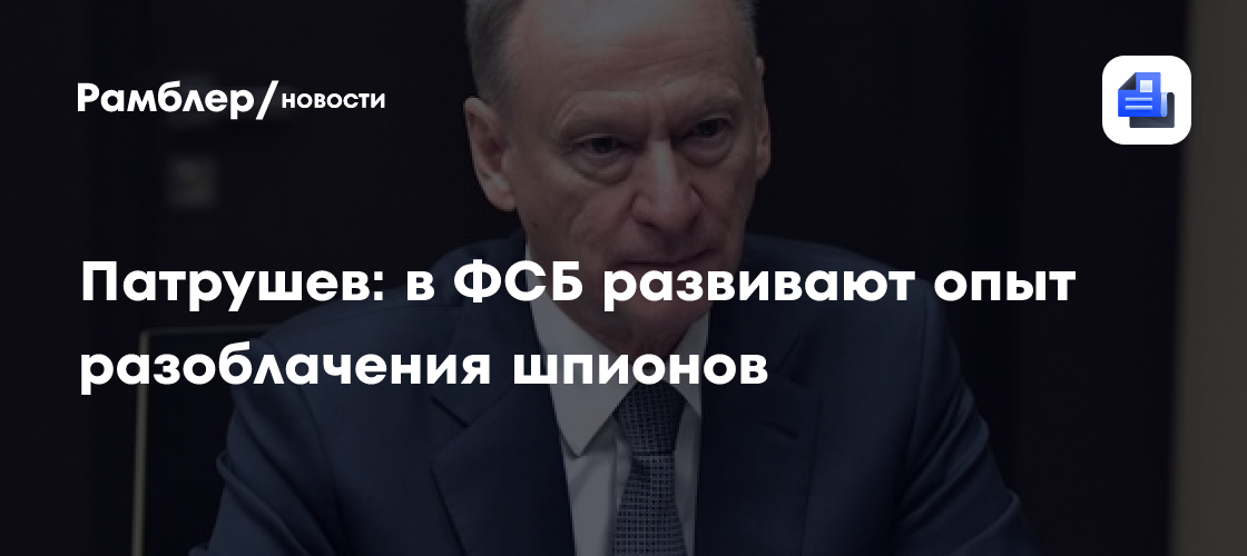 Патрушев: в ФСБ развивают опыт разоблачения шпионов