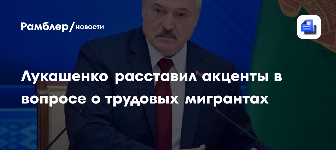Лукашенко расставил акценты в вопросе о трудовых мигрантах