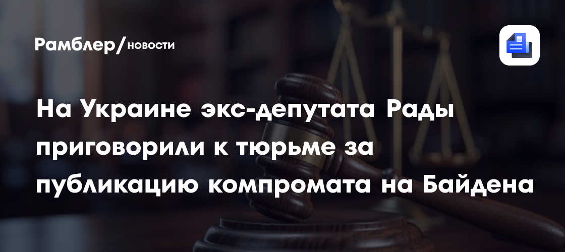 На Украине экс-депутата Рады приговорили к тюрьме за публикацию компромата на Байдена