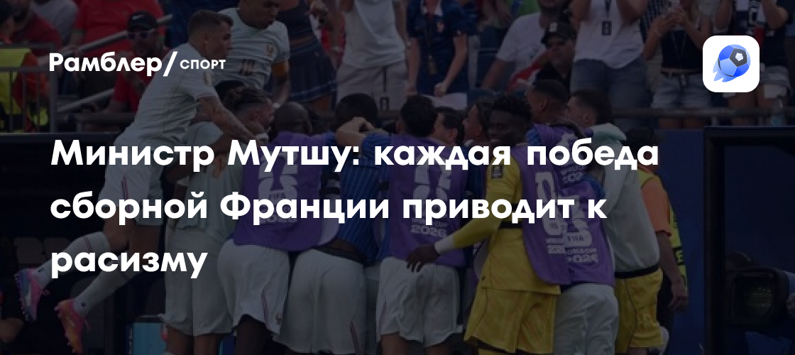 «Расизм всплывает с каждой победой сборной. Это укоренившаяся ненависть к Франции и к тому, что она собой представляет». Министр заморских территорий Наима Мутшу о словах Рахоя