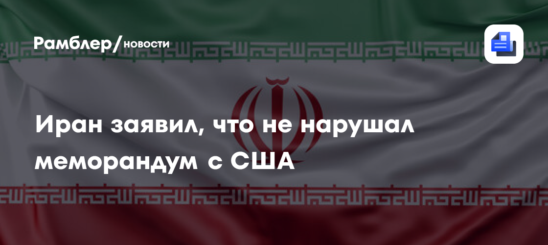 Иран заявил, что не нарушал меморандум с США