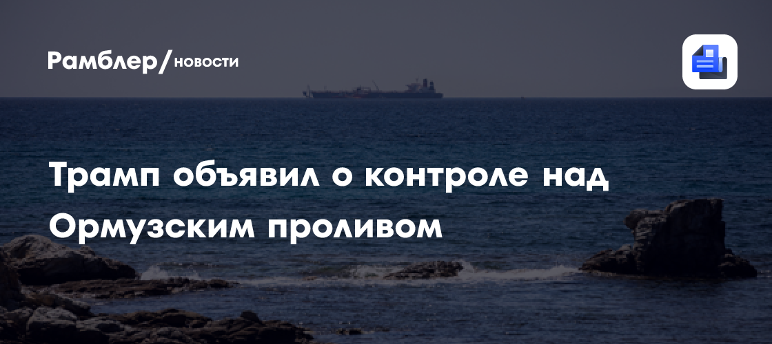 Трамп утверждает, что США берут Ормузский пролив под свой контроль