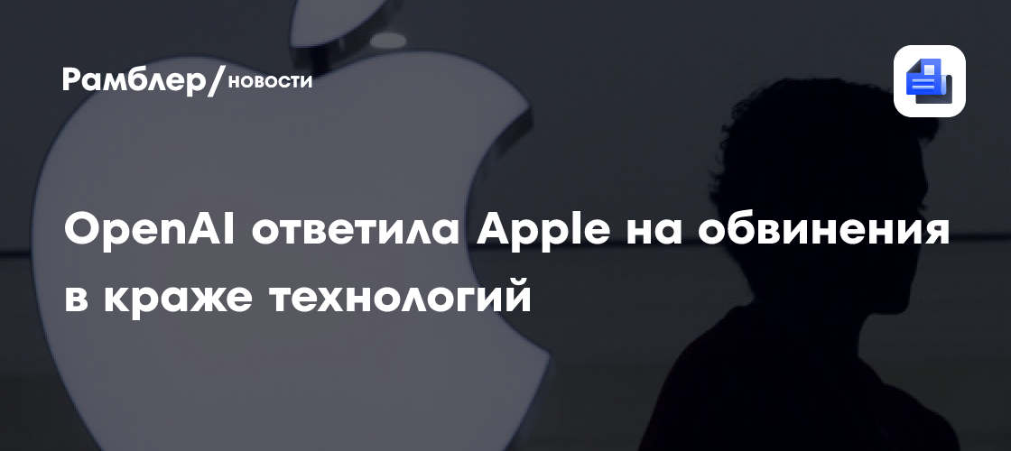 OpenAI жестко ответила Apple на обвинения в краже технологий