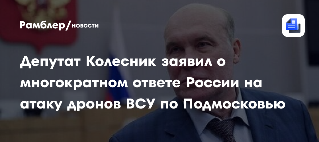Депутат Колесник заявил о многократном ответе России на атаку дронов ВСУ по Подмосковью