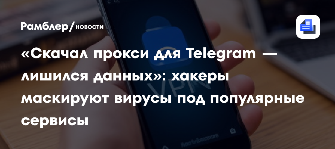 «Скачал прокси для Telegram — лишился данных»: хакеры маскируют вирусы под популярные сервисы