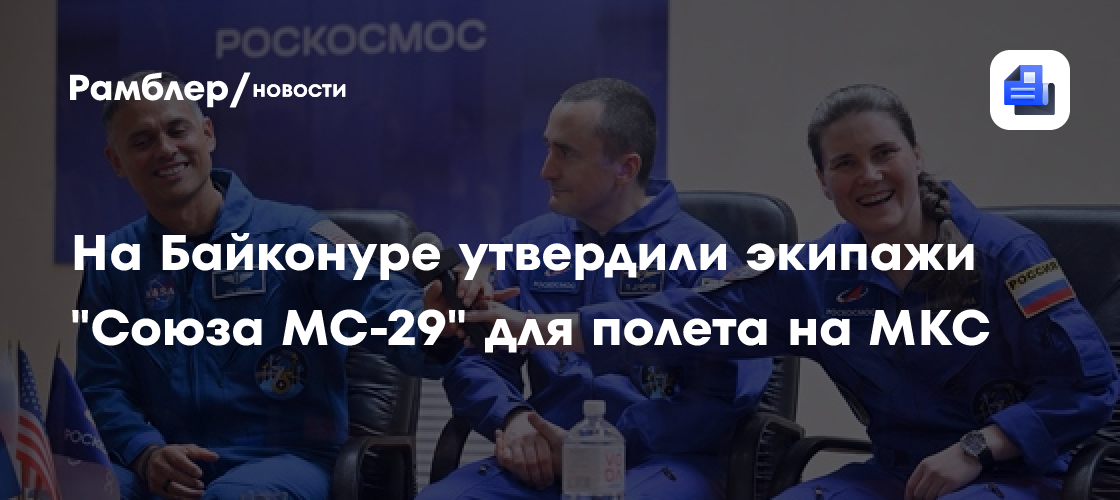 На Байконуре утвердили экипажи "Союза МС-29" для полета на МКС