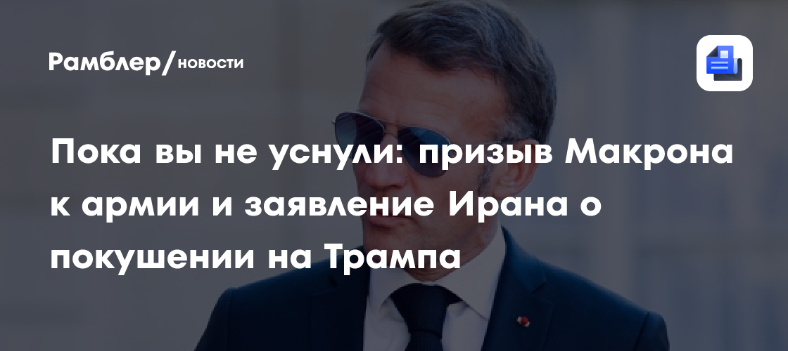 Пока вы не уснули: призыв Макрона к армии и заявление Ирана о покушении на Трампа