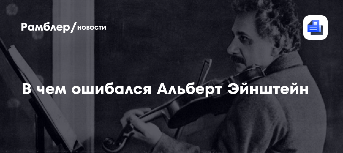 В чем ошибался Альберт Эйнштейн