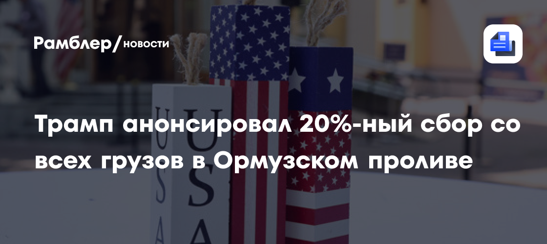 Трамп анонсировал 20%-ный сбор со всех грузов в Ормузском проливе