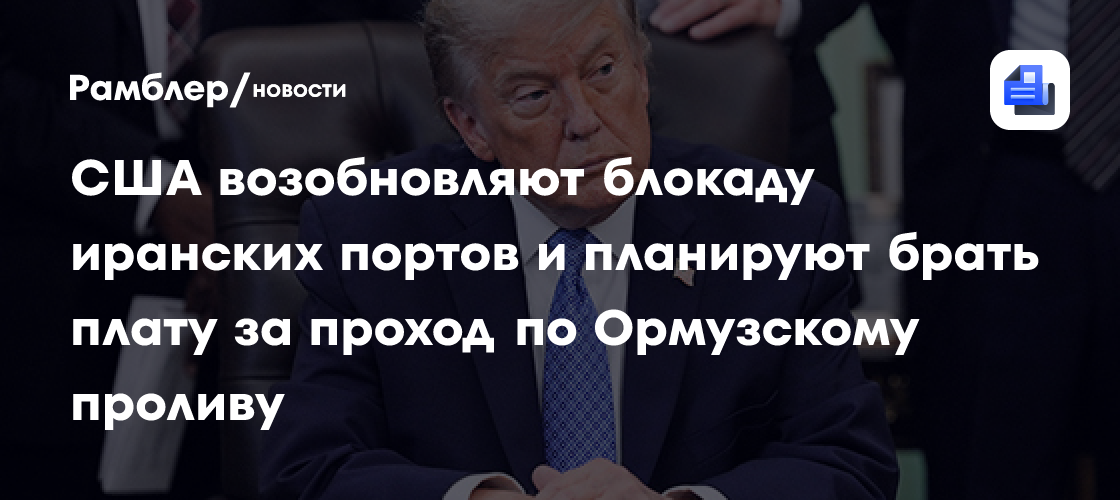 США возобновляют блокаду иранских портов и планируют брать плату за проход по Ормузскому проливу