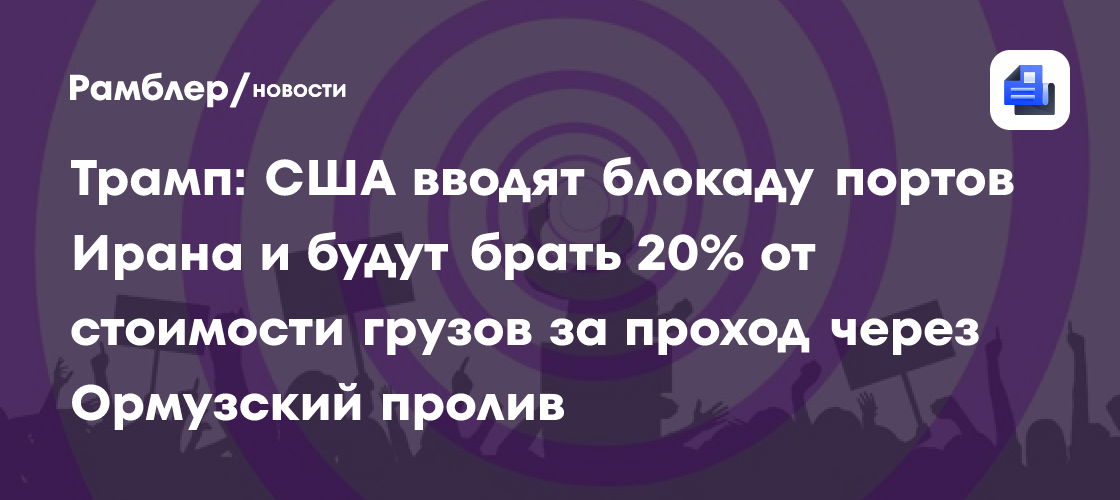 Трамп: США вводят блокаду портов Ирана и будут брать 20% грузов за проход через Ормузский пролив