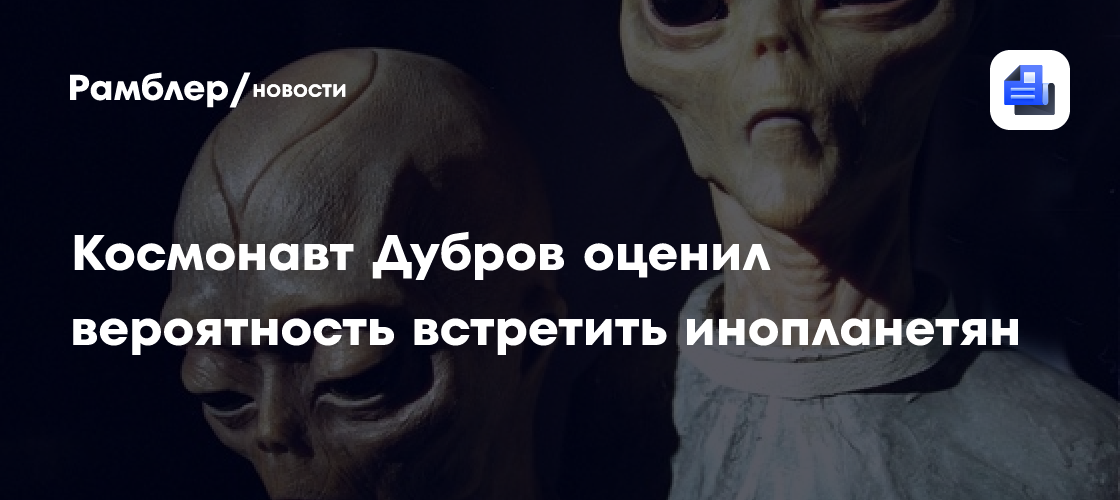Космонавт Дубров оценил вероятность встретить инопланетян