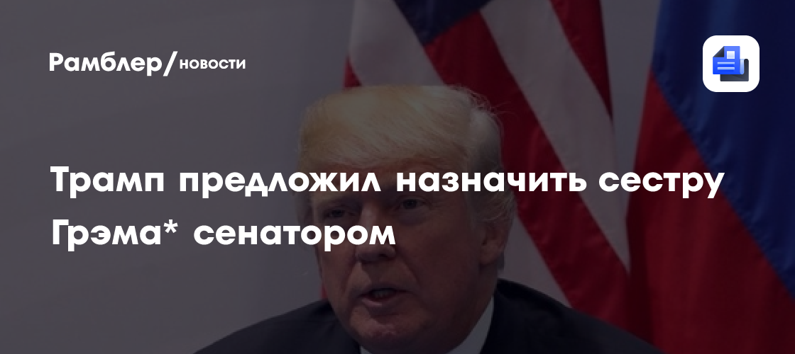 Трамп предложил назначить сестру Грэма* сенатором
