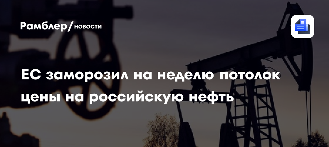 ЕС заморозил на неделю потолок цены на российскую нефть