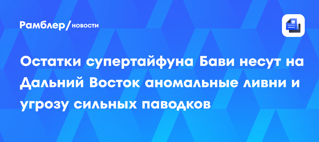 Остатки супертайфуна Бави несут на Дальний Восток аномальные ливни и угрозу сильных паводков