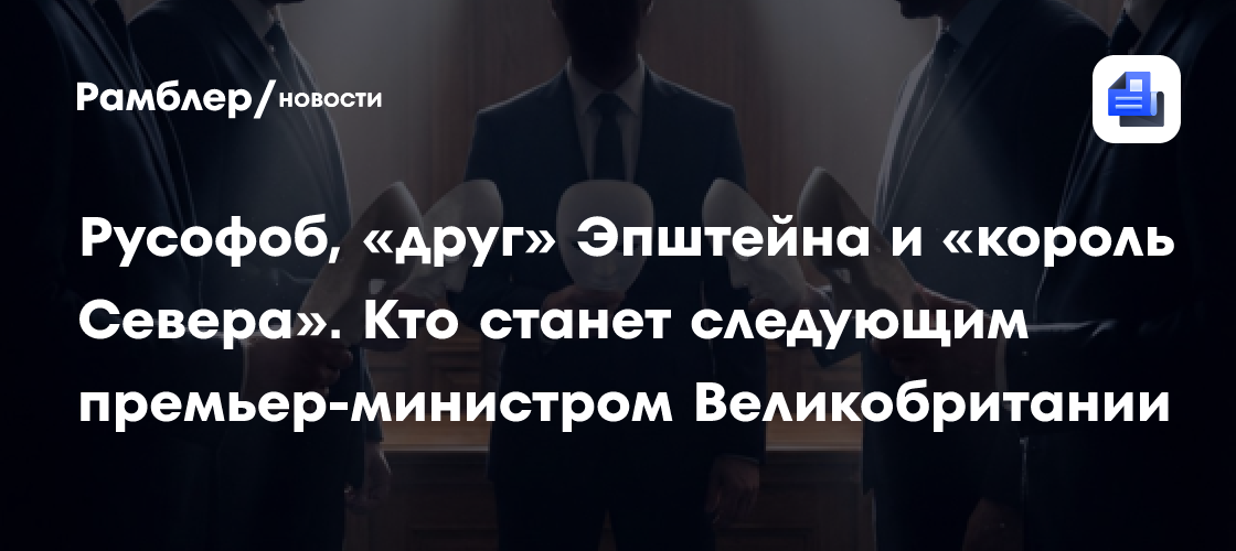 Русофоб, «друг» Эпштейна и «король Севера». Кто станет следующим премьер-министром Великобритании