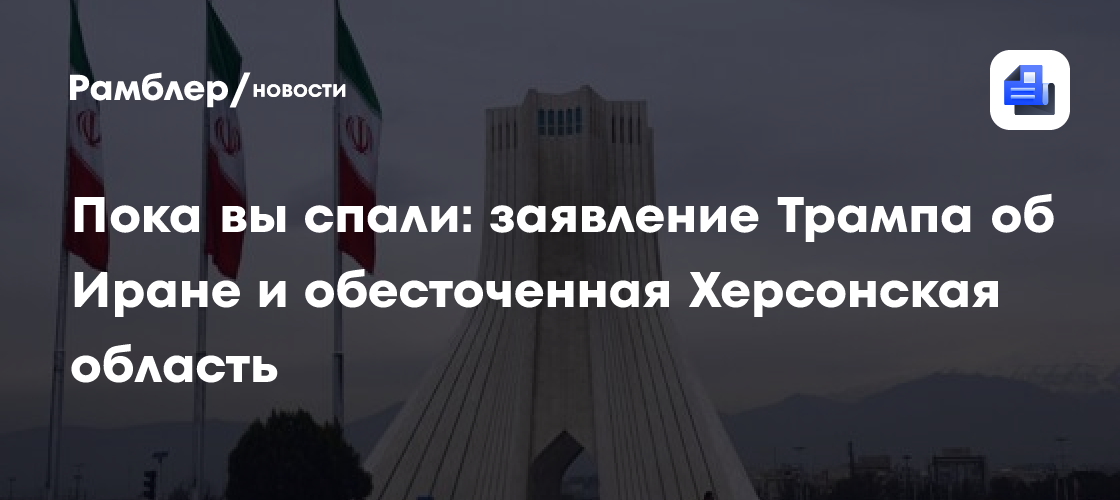 Пока вы спали: заявление Трампа об Иране и обесточенная Херсонская область