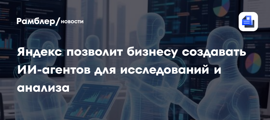 Яндекс позволит бизнесу создавать ИИ-агентов для исследований и анализа