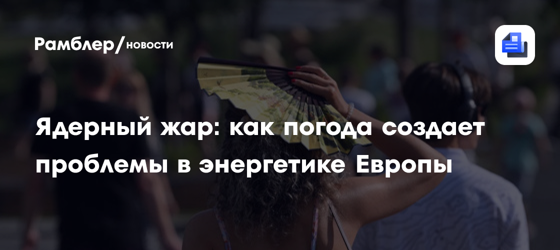 Ядерный жар: как погода создает проблемы в энергетике Европы