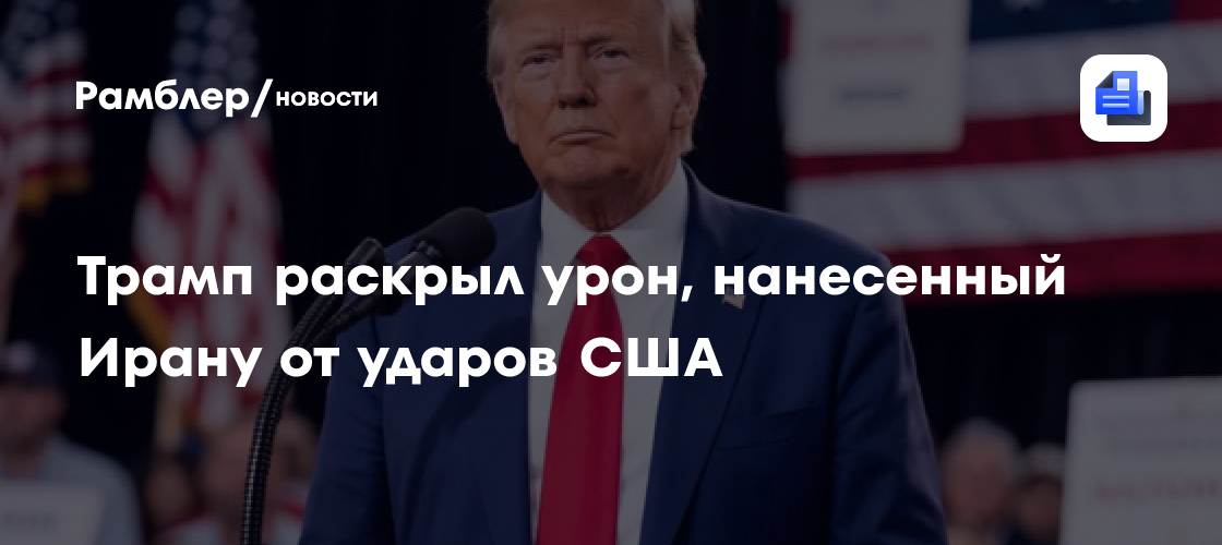 Трамп раскрыл урон, нанесенный Ирану от ударов США