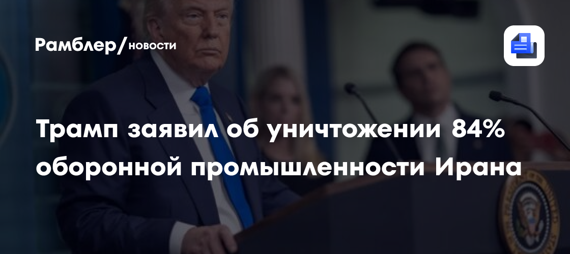 Трамп заявил об уничтожении 84% оборонной промышленности Ирана
