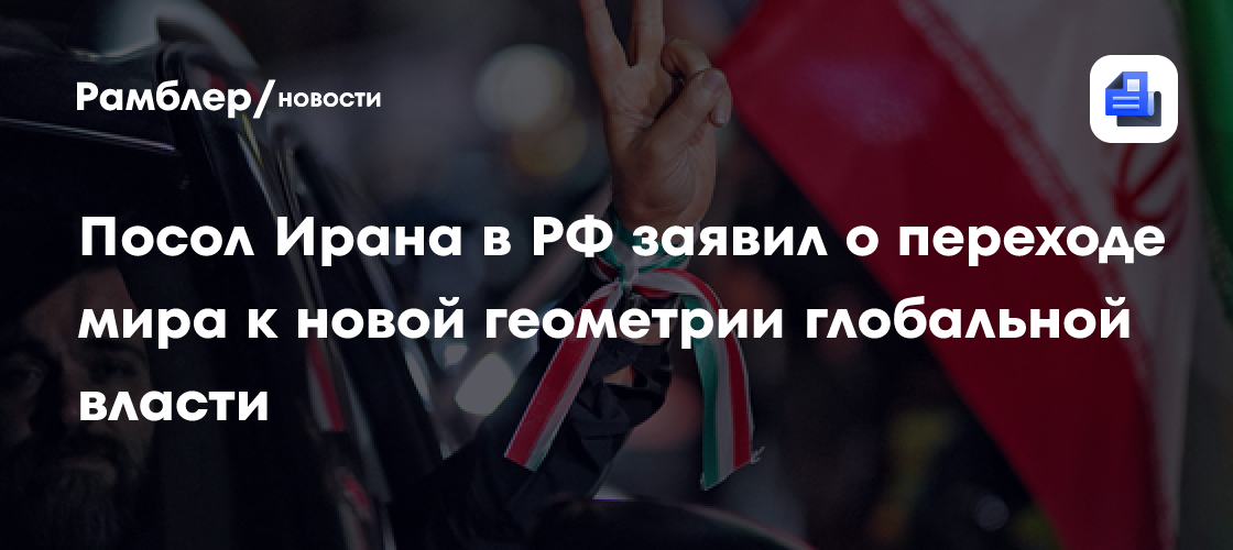 Посол Ирана в РФ заявил о переходе мира к новой геометрии глобальной власти