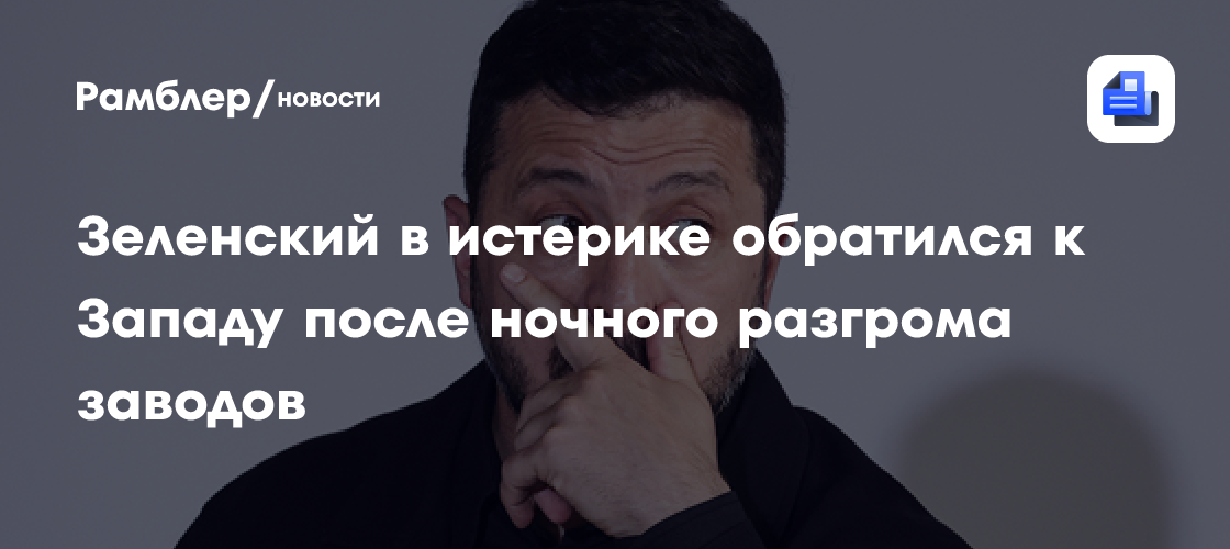 Зеленский в истерике обратился к Западу после ночного разгрома заводов