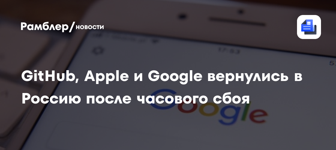 GitHub, Apple и Google вернулись в Россию после часового сбоя
