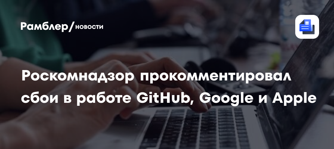 Роскомнадзор не ограничивает доступ к GitHub, Google и Apple