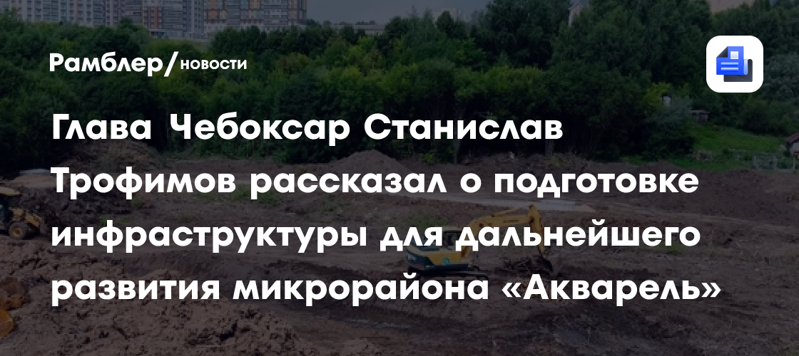 Глава Чебоксар Станислав Трофимов рассказал о подготовке инфраструктуры для дальнейшего развития микрорайона «Акварель»