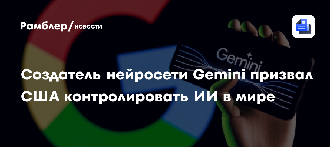 Создатель нейросети Gemini призвал США контролировать ИИ в мире