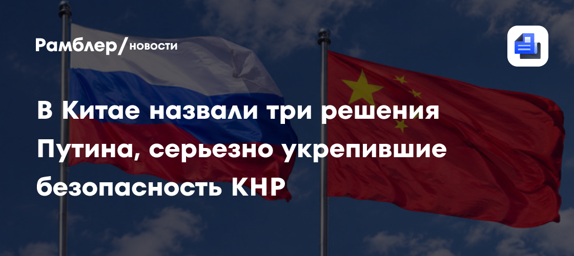 В Китае назвали три решения Путина, серьезно укрепившие безопасность КНР
