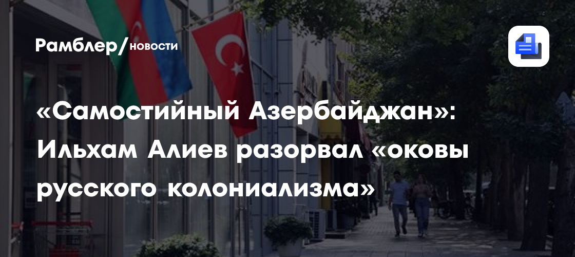 «Самостийный Азербайджан»: Ильхам Алиев разорвал «оковы русского колониализма»