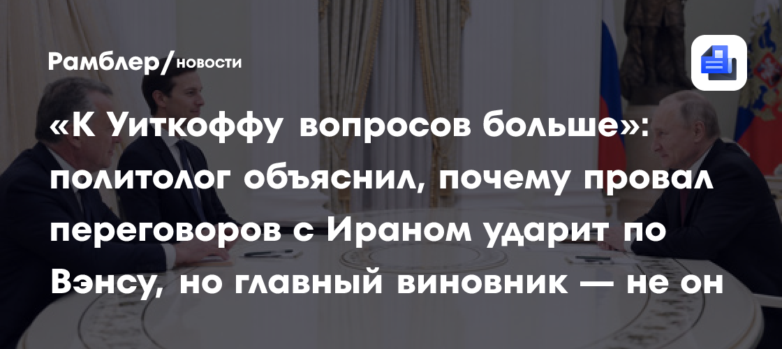 «К Уиткоффу вопросов больше»: политолог объяснил, почему провал переговоров с Ираном ударит по Вэнсу, но главный виновник — не он