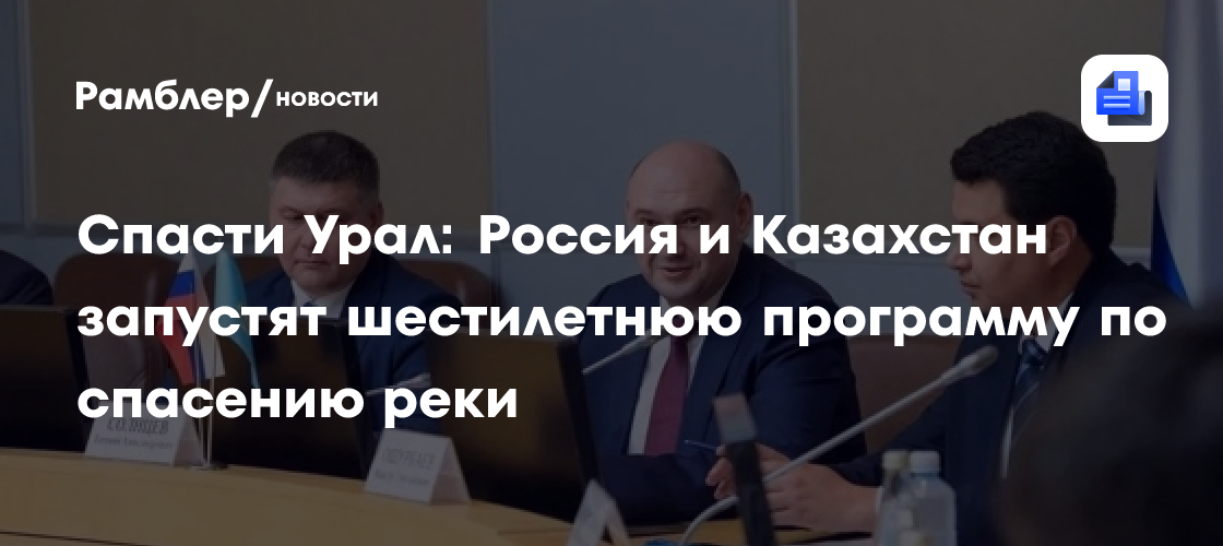 Спасти Урал: Россия и Казахстан запустят шестилетнюю программу по спасению реки
