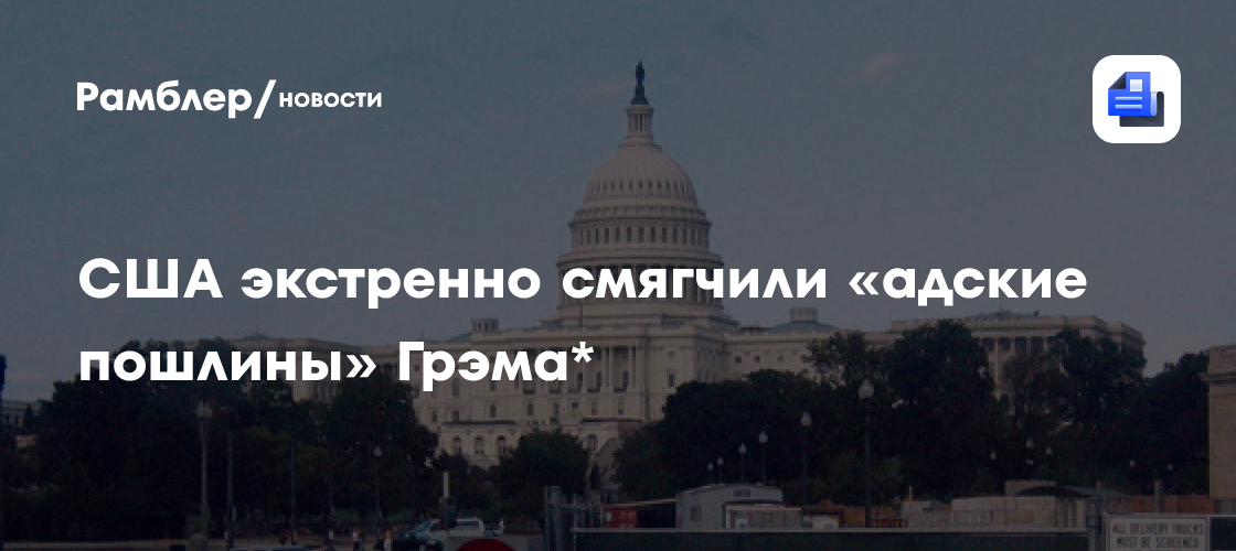 США экстренно смягчили «адские пошлины» Грэма*