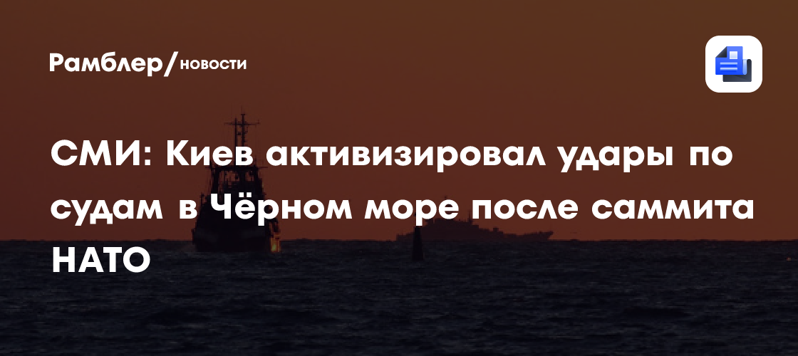 Aydınlık: Киев активизировал удары по судам в Чёрном море после саммита НАТО