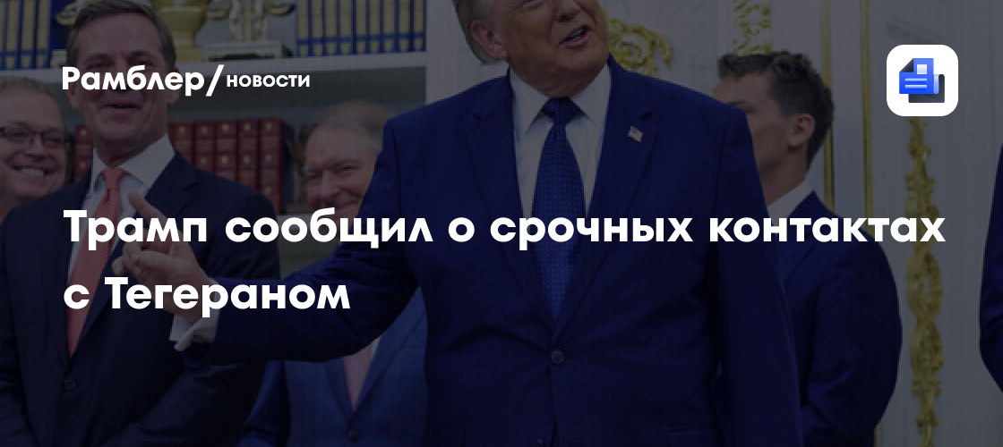 Трамп сообщил о срочных контактах с Тегераном
