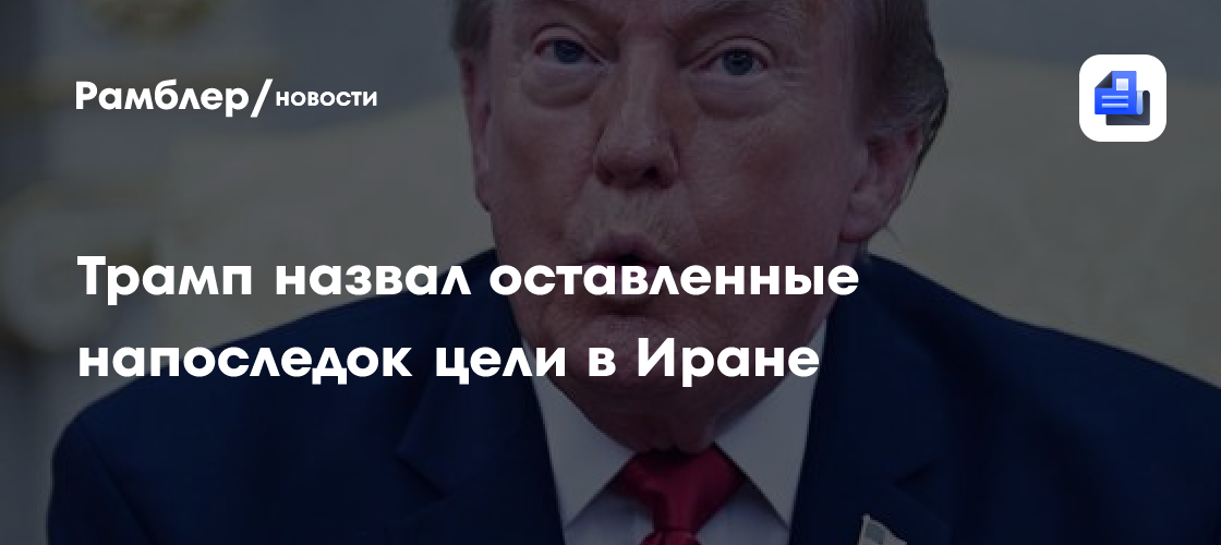 Трамп назвал оставленные напоследок цели в Иране